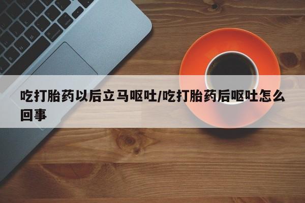 网上米非司酮片米索前列醇在线下单购买吃打胎药以后立马呕吐/吃打胎药后呕吐怎么回事