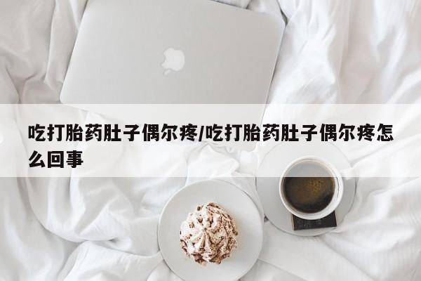 网上米非司酮片米索前列醇在线下单购买吃打胎药肚子偶尔疼/吃打胎药肚子偶尔疼怎么回事