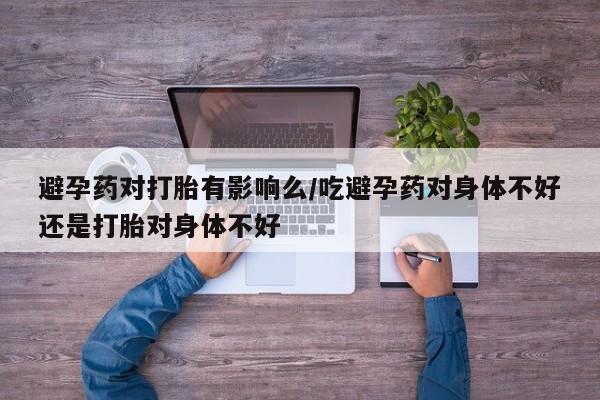 网上米非司酮片米索前列醇在线下单购买避孕药对打胎有影响么/吃避孕药对身体不好还是打胎对身体不好