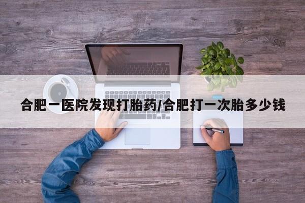 网上米非司酮片米索前列醇在线下单购买合肥一医院发现打胎药/合肥打一次胎多少钱