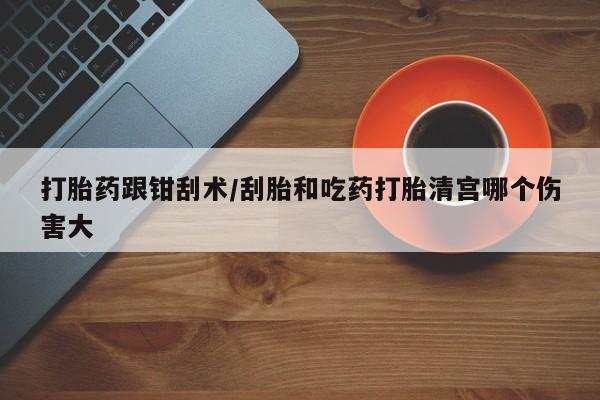 网上米非司酮片米索前列醇在线下单购买打胎药跟钳刮术/刮胎和吃药打胎清宫哪个伤害大