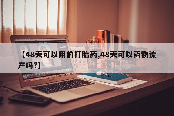网上米非司酮片米索前列醇在线下单购买【48天可以用的打胎药,48天可以药物流产吗?】