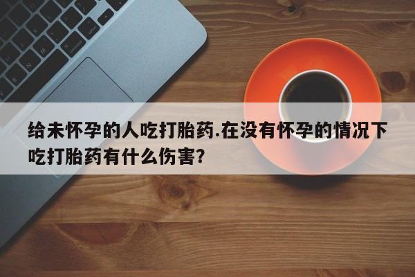 网上米非司酮片米索前列醇在线下单购买给未怀孕的人吃打胎药.在没有怀孕的情况下吃打胎药有什么伤害？