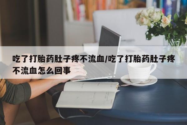网上米非司酮片米索前列醇在线下单购买吃了打胎药肚子疼不流血/吃了打胎药肚子疼不流血怎么回事