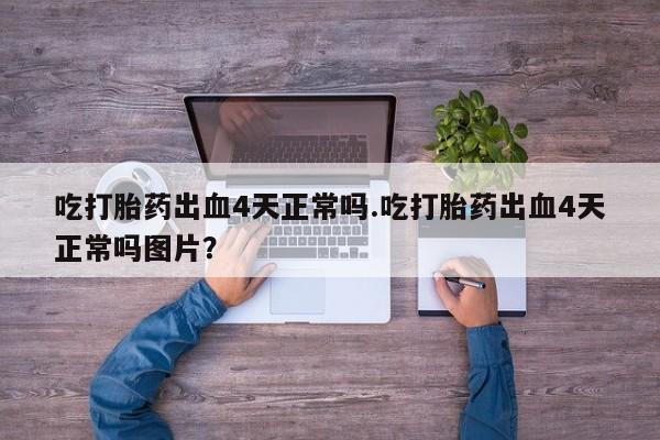 网上米非司酮片米索前列醇在线下单购买吃打胎药出血4天正常吗.吃打胎药出血4天正常吗图片？