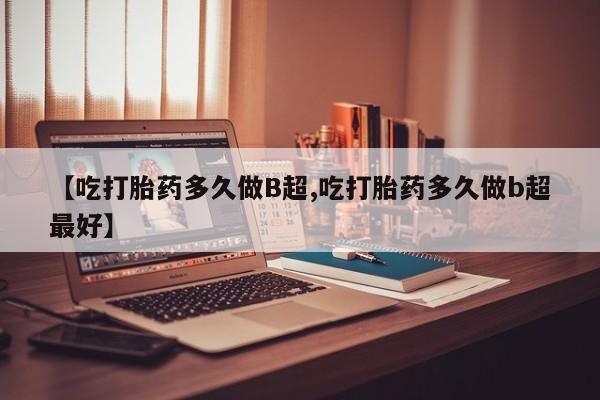 网上米非司酮片米索前列醇在线下单购买【吃打胎药多久做B超,吃打胎药多久做b超最好】