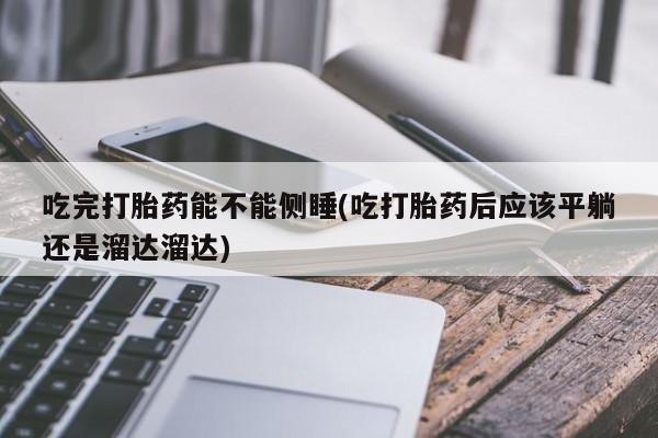 网上米非司酮片米索前列醇在线下单购买吃完打胎药能不能侧睡(吃打胎药后应该平躺还是溜达溜达)