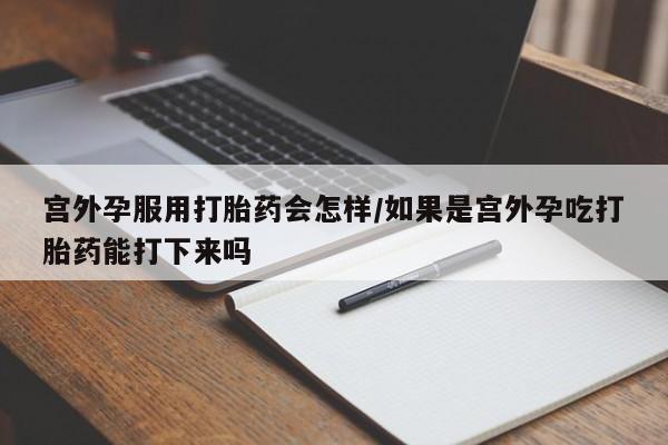 网上米非司酮片米索前列醇在线下单购买宫外孕服用打胎药会怎样/如果是宫外孕吃打胎药能打下来吗