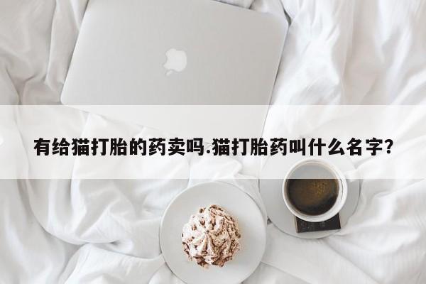 网上米非司酮片米索前列醇在线下单购买有给猫打胎的药卖吗.猫打胎药叫什么名字？
