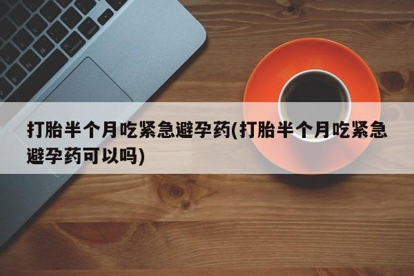 网上米非司酮片米索前列醇在线下单购买打胎半个月吃紧急避孕药(打胎半个月吃紧急避孕药可以吗)