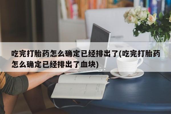 网上米非司酮片米索前列醇在线下单购买吃完打胎药怎么确定已经排出了(吃完打胎药怎么确定已经排出了血块)